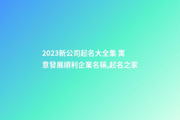 2023新公司起名大全集 寓意發展順利企業名稱,起名之家